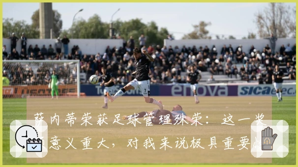 萨内蒂荣获足球管理殊荣:这一奖项意义重大,对我来说极具重要性。