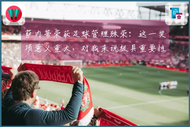 萨内蒂荣获足球管理殊荣：这一奖项意义重大，对我来说极具重要性。